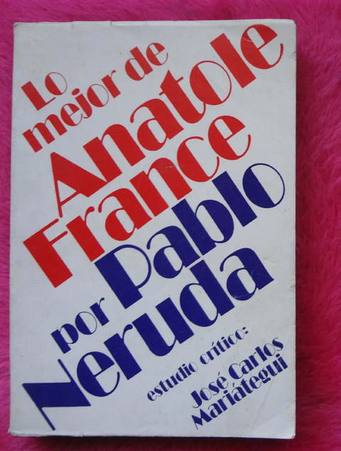 Lo mejor de Anatole France por Pablo Neruda - Estudio critico de José Carlos Mariátegui