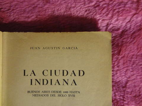La ciudad indiana - Buenos Aires desde 1600 hasta mediados del siglo XVII de Juan Agustin Garcia