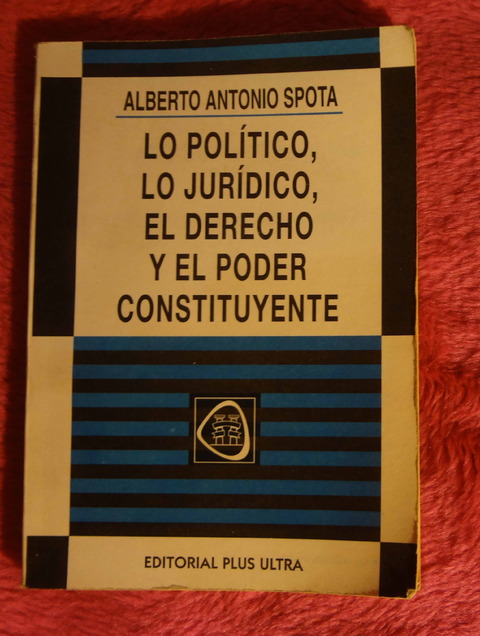 Lo Politico Lo Juridico El Derecho Y Lo Constituyente de Alberto Antonio Spota