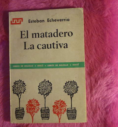 El Matadero - La Cautiva de Esteban Echeverria - Edicion al cuidado de Maria Elena Alvarez